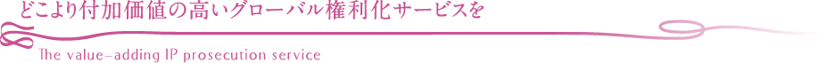 どこより付加価値の高いグローバル権利化サービスを